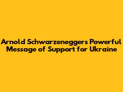 Arnold Schwarzenegger's Powerful Message of Support for Ukraine