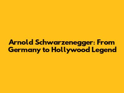 Arnold Schwarzenegger: From Germany to Hollywood Legend