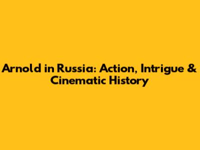 Arnold in Russia: Action, Intrigue & Cinematic History
