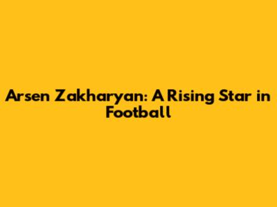 Arsen Zakharyan: A Rising Star in Football