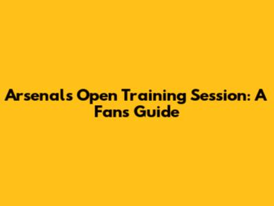 Arsenal's Open Training Session: A Fan's Guide