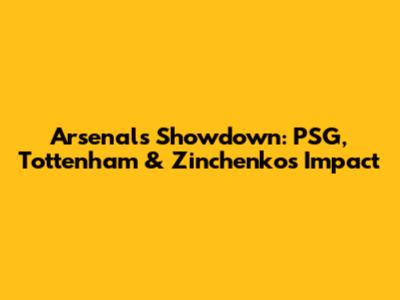 Arsenal's Showdown: PSG, Tottenham & Zinchenko's Impact