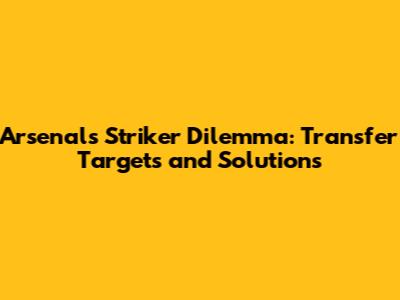 Arsenal's Striker Dilemma: Transfer Targets and Solutions