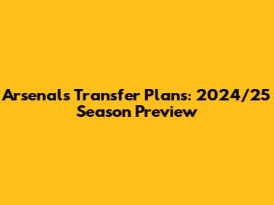Arsenal's Transfer Plans: 2024/25 Season Preview