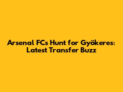Arsenal FC's Hunt for Gyökeres: Latest Transfer Buzz
