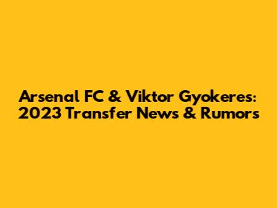 Arsenal FC & Viktor Gyokeres: 2023 Transfer News & Rumors