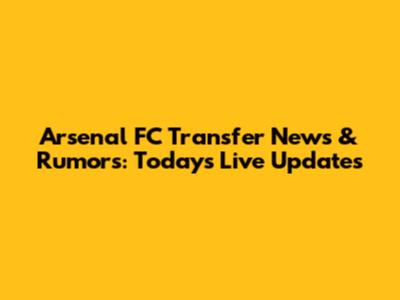 Arsenal FC Transfer News & Rumors: Today's Live Updates