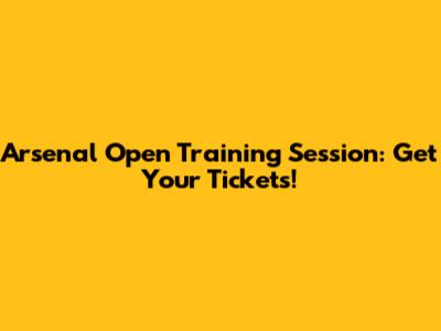 Arsenal Open Training Session: Get Your Tickets!