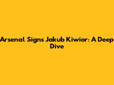 Arsenal Signs Jakub Kiwior: A Deep Dive