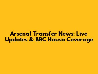 Arsenal Transfer News: Live Updates & BBC Hausa Coverage