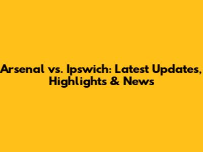 Arsenal vs. Ipswich: Latest Updates, Highlights & News