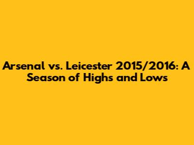 Arsenal vs. Leicester 2015/2016: A Season of Highs and Lows