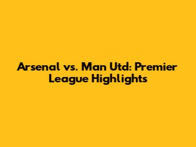 Arsenal vs. Man Utd: Premier League Highlights