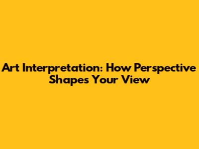 Art Interpretation: How Perspective Shapes Your View