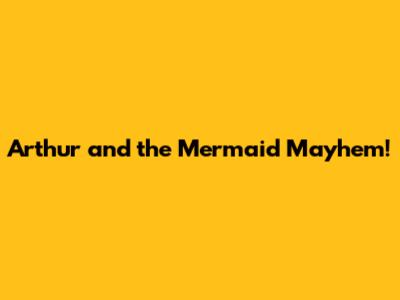 Arthur and the Mermaid Mayhem!