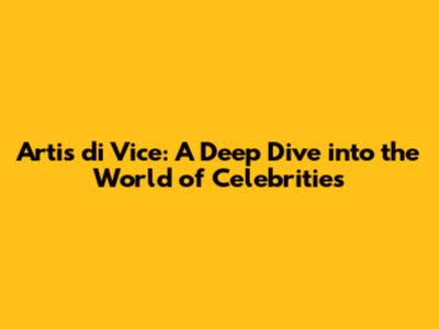 Artis di Vice: A Deep Dive into the World of Celebrities