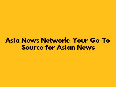 Asia News Network: Your Go-To Source for Asian News