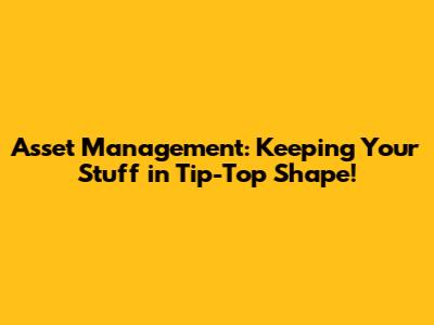 Asset Management: Keeping Your Stuff in Tip-Top Shape!