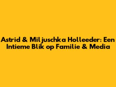 Astrid & Miljuschka Holleeder: Een Intieme Blik op Familie & Media