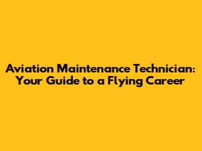 Aviation Maintenance Technician: Your Guide to a Flying Career