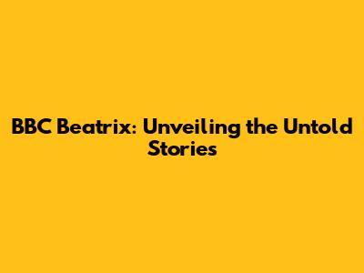 BBC Beatrix: Unveiling the Untold Stories