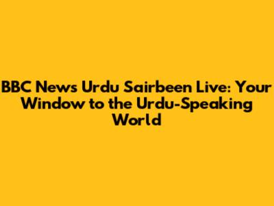 BBC News Urdu Sairbeen Live: Your Window to the Urdu-Speaking World