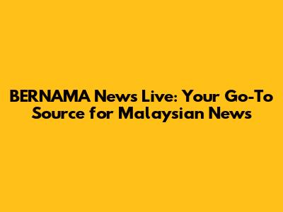 BERNAMA News Live: Your Go-To Source for Malaysian News