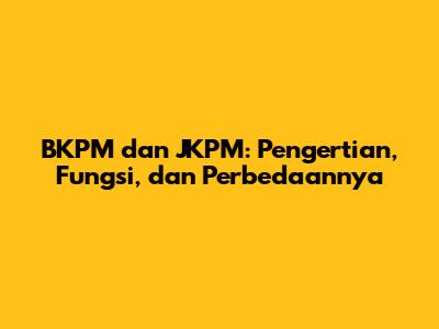 BKPM dan JKPM: Pengertian, Fungsi, dan Perbedaannya