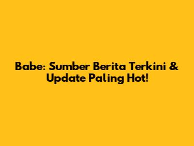 Babe: Sumber Berita Terkini & Update Paling Hot!