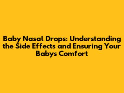 Baby Nasal Drops: Understanding the Side Effects and Ensuring Your Baby's Comfort