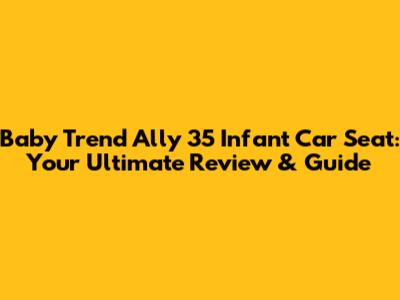 Baby Trend Ally 35 Infant Car Seat: Your Ultimate Review & Guide