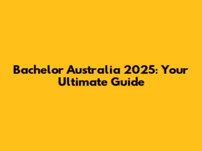 Bachelor Australia 2025: Your Ultimate Guide