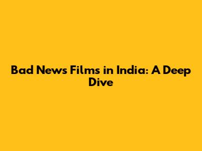Bad News Films in India: A Deep Dive