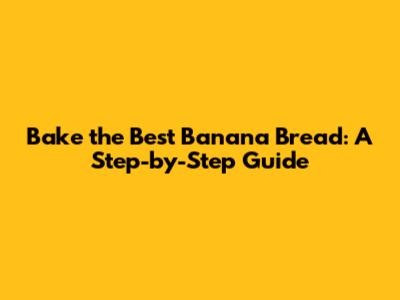 Bake the Best Banana Bread: A Step-by-Step Guide
