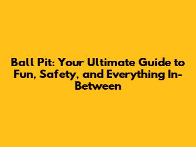 Ball Pit: Your Ultimate Guide to Fun, Safety, and Everything In-Between