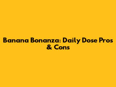 Banana Bonanza: Daily Dose Pros & Cons