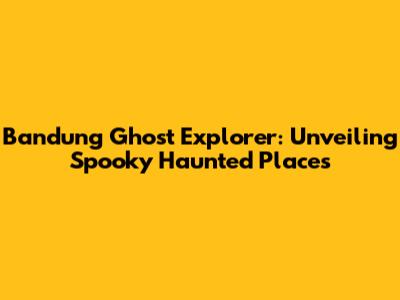 Bandung Ghost Explorer: Unveiling Spooky Haunted Places