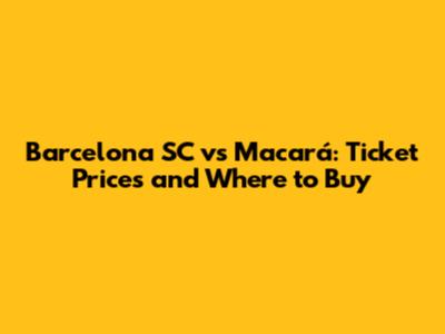 Barcelona SC vs Macará: Ticket Prices and Where to Buy
