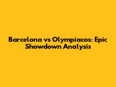 Barcelona vs Olympiacos: Epic Showdown Analysis