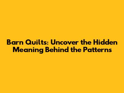 Barn Quilts: Uncover the Hidden Meaning Behind the Patterns