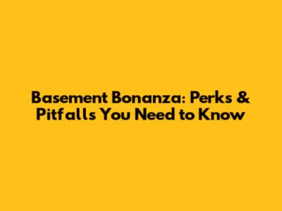 Basement Bonanza: Perks & Pitfalls You Need to Know