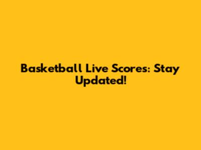 Basketball Live Scores: Stay Updated!