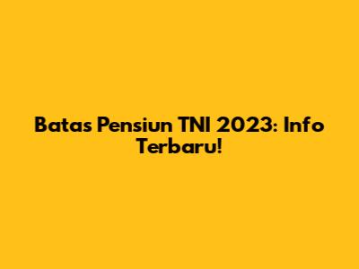 Batas Pensiun TNI 2023: Info Terbaru!