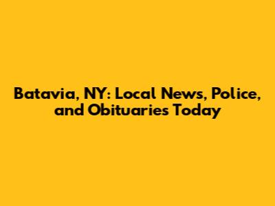 Batavia, NY: Local News, Police, and Obituaries Today