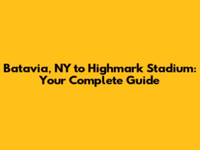 Batavia, NY to Highmark Stadium: Your Complete Guide
