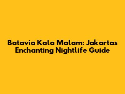 Batavia Kala Malam: Jakarta's Enchanting Nightlife Guide