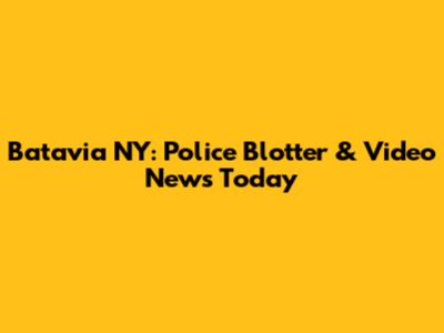 Batavia NY: Police Blotter & Video News Today