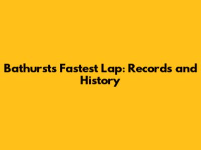 Bathurst's Fastest Lap: Records and History
