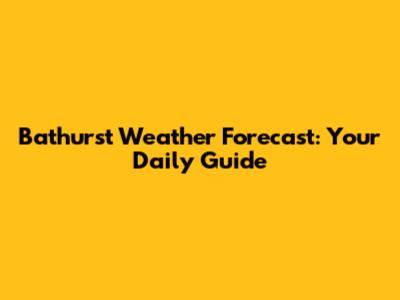 Bathurst Weather Forecast: Your Daily Guide