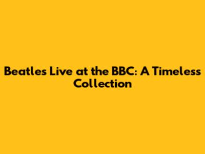 Beatles Live at the BBC: A Timeless Collection